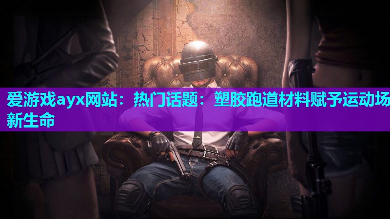 爱游戏ayx网站：热门话题：塑胶跑道材料赋予运动场新生命