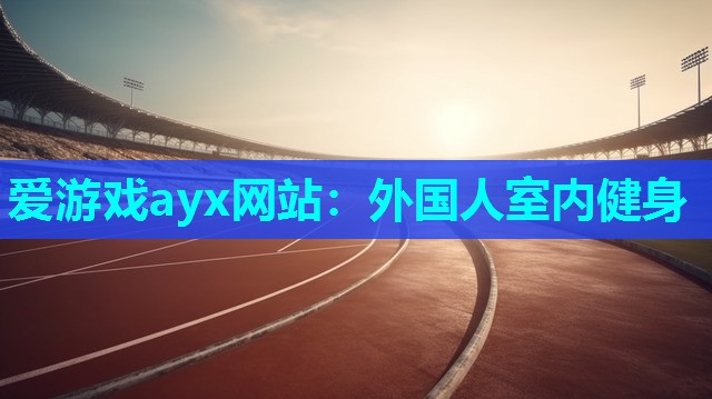 爱游戏ayx网站：外国人室内健身