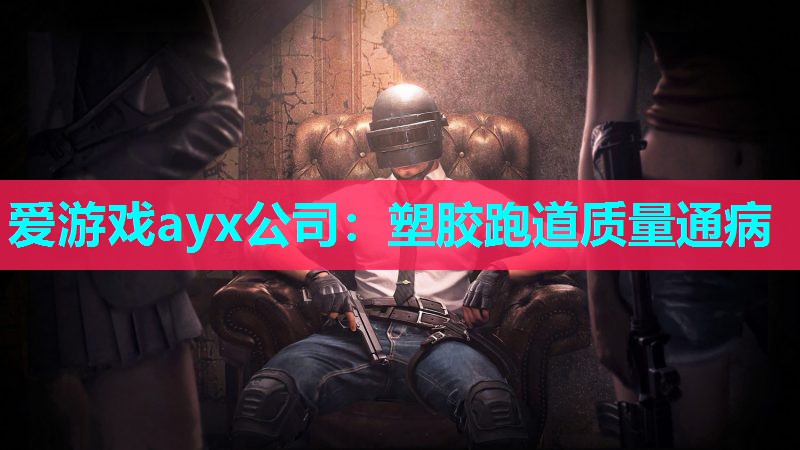 爱游戏ayx公司：塑胶跑道质量通病