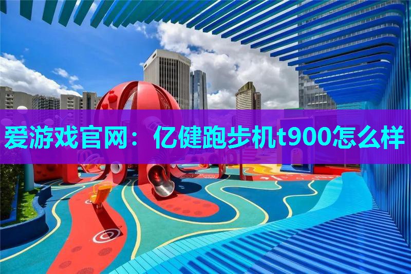 爱游戏官网：亿健跑步机t900怎么样