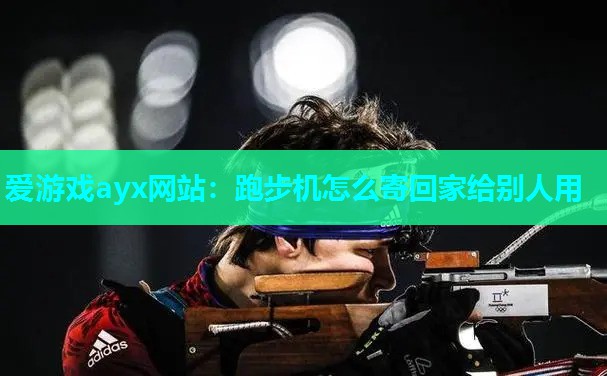 爱游戏ayx网站：跑步机怎么寄回家给别人用