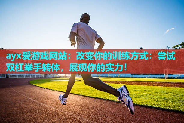 ayx爱游戏网站：改变你的训练方式：尝试双杠举手转体，展现你的实力！