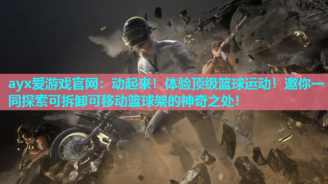 ayx爱游戏官网：动起来！体验顶级篮球运动！邀你一同探索可拆卸可移动篮球架的神奇之处！