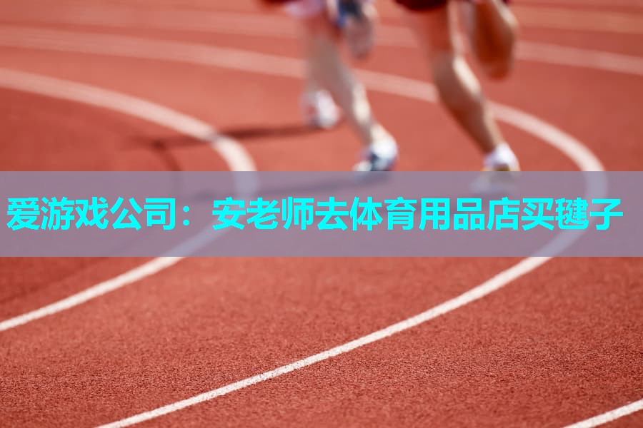 爱游戏公司：安老师去体育用品店买毽子