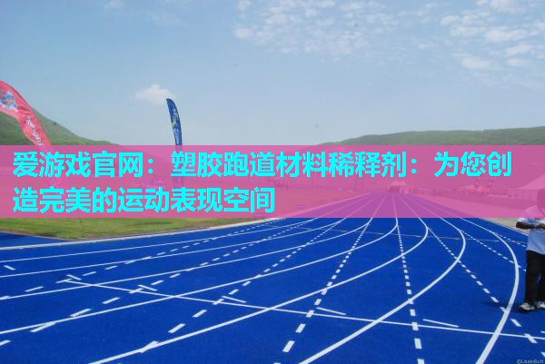 爱游戏官网：塑胶跑道材料稀释剂：为您创造完美的运动表现空间