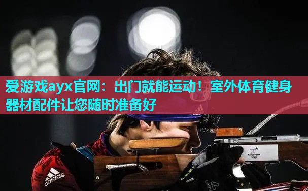 爱游戏ayx官网：出门就能运动！室外体育健身器材配件让您随时准备好
