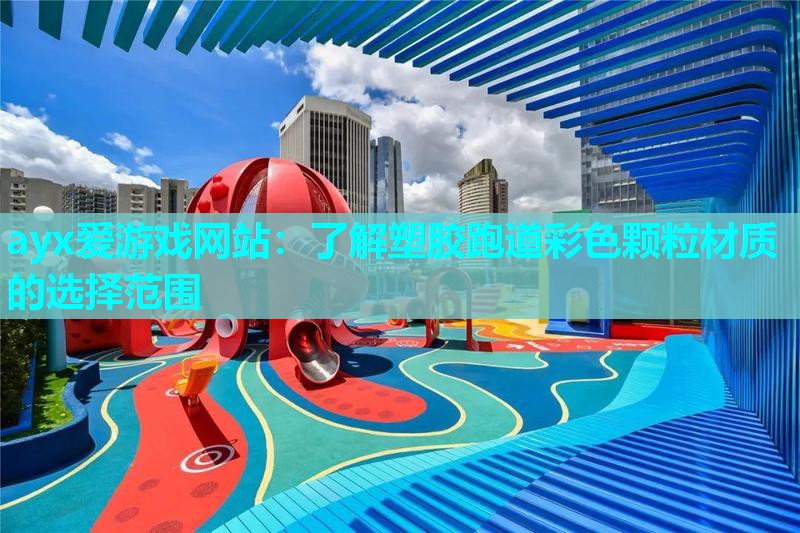 ayx爱游戏网站：了解塑胶跑道彩色颗粒材质的选择范围