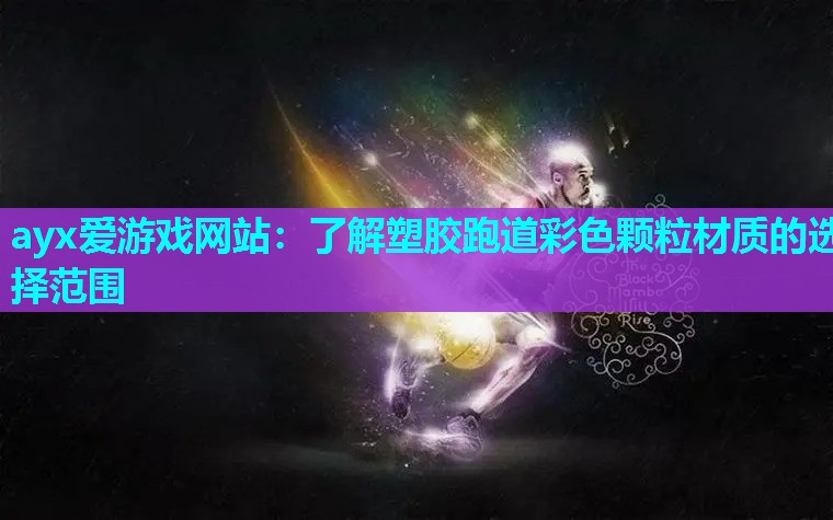 ayx爱游戏网站：了解塑胶跑道彩色颗粒材质的选择范围