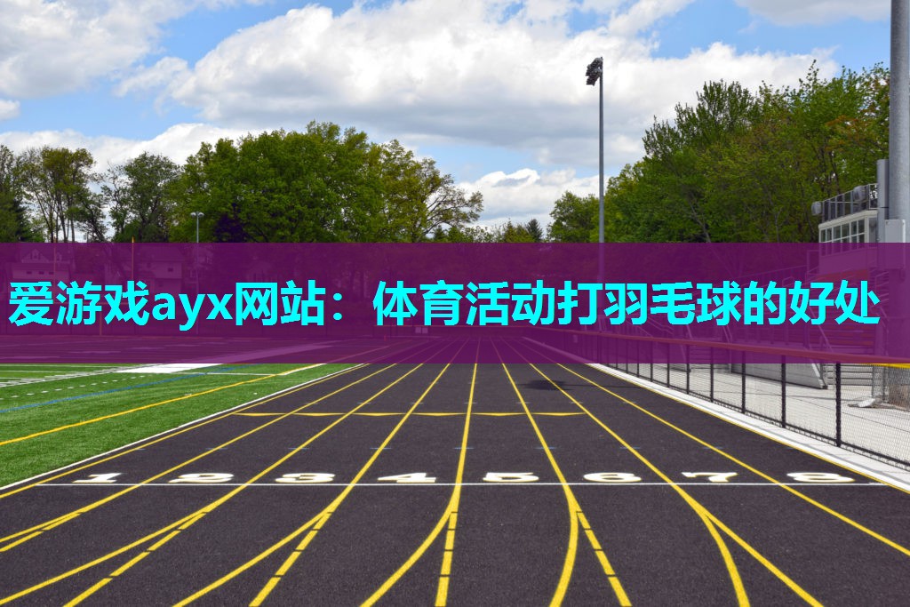 爱游戏ayx网站：体育活动打羽毛球的好处