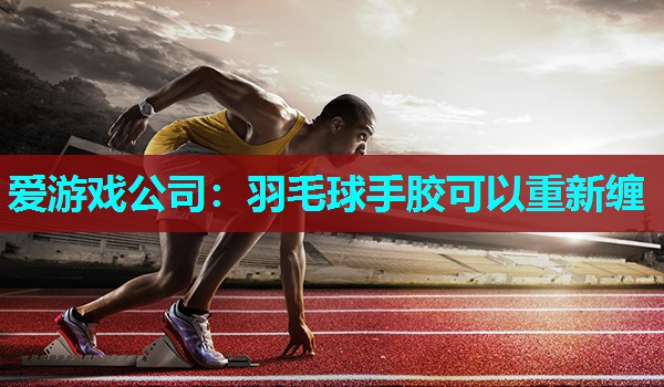 爱游戏公司：羽毛球手胶可以重新缠