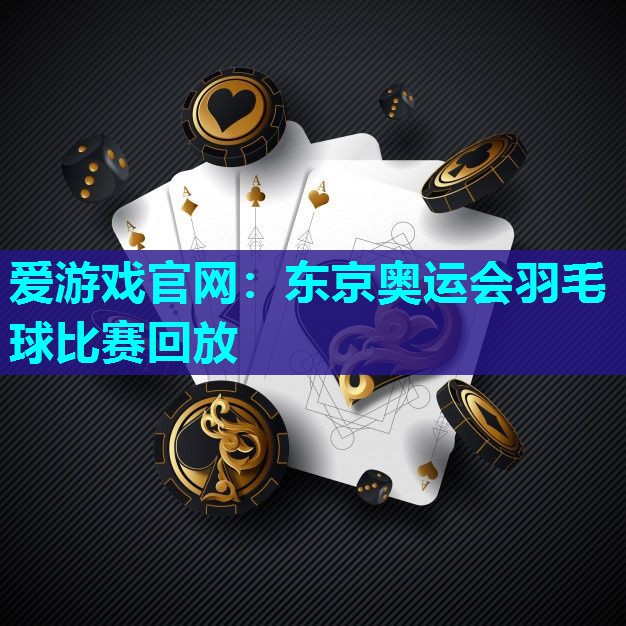 爱游戏官网：东京奥运会羽毛球比赛回放
