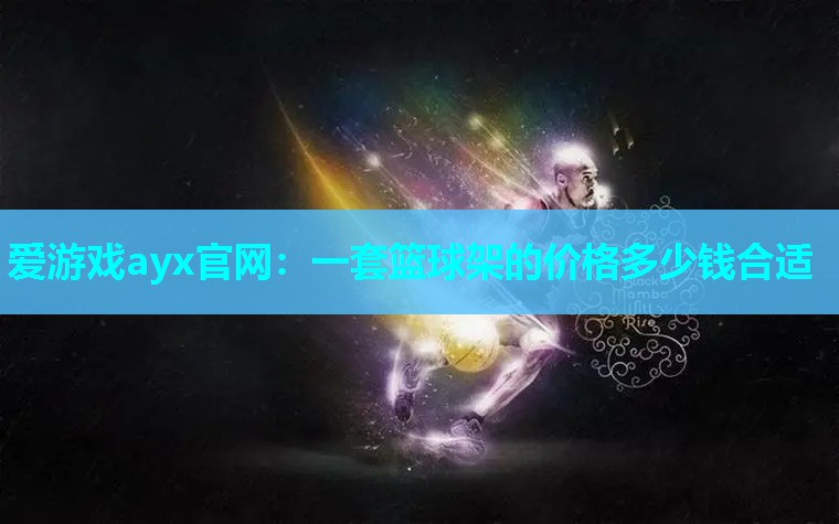 爱游戏ayx官网：一套篮球架的价格多少钱合适