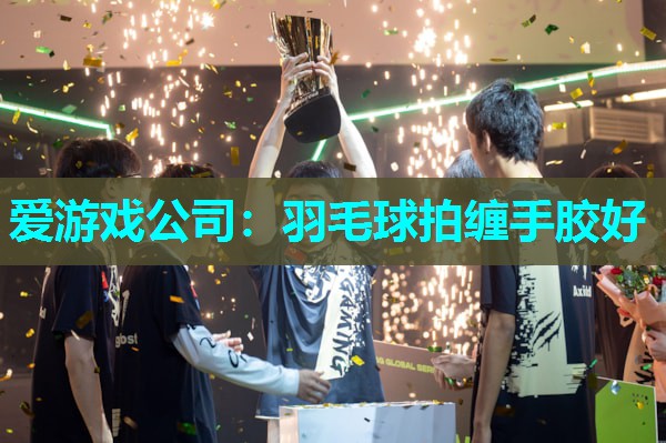 爱游戏公司：羽毛球拍缠手胶好