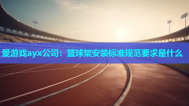 爱游戏ayx公司：篮球架安装标准规范要求是什么