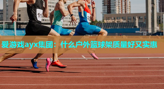 爱游戏ayx集团：什么户外篮球架质量好又实惠