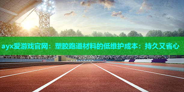 ayx爱游戏官网：塑胶跑道材料的低维护成本：持久又省心