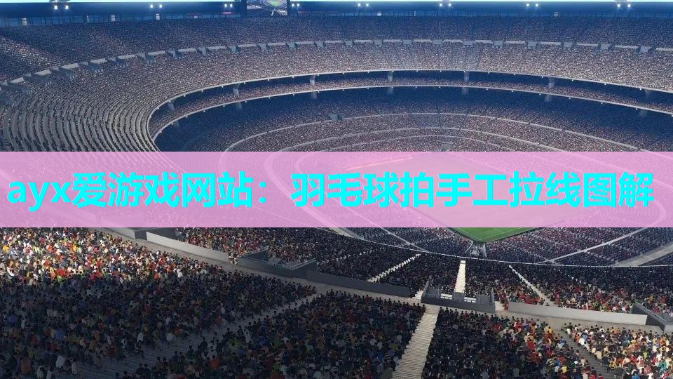 ayx爱游戏网站：羽毛球拍手工拉线图解