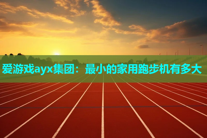 爱游戏ayx集团：最小的家用跑步机有多大