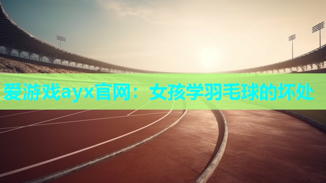 爱游戏ayx官网：女孩学羽毛球的坏处