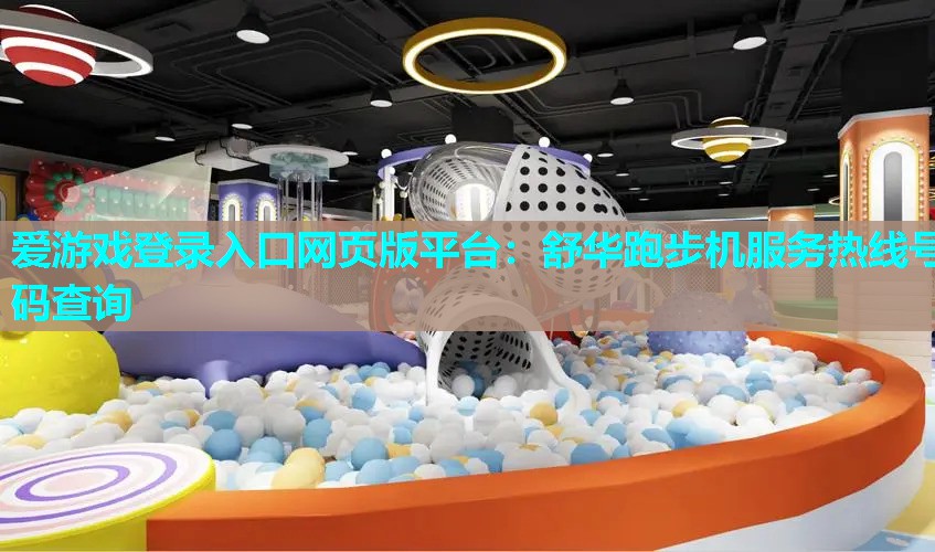 爱游戏登录入口网页版平台：舒华跑步机服务热线号码查询