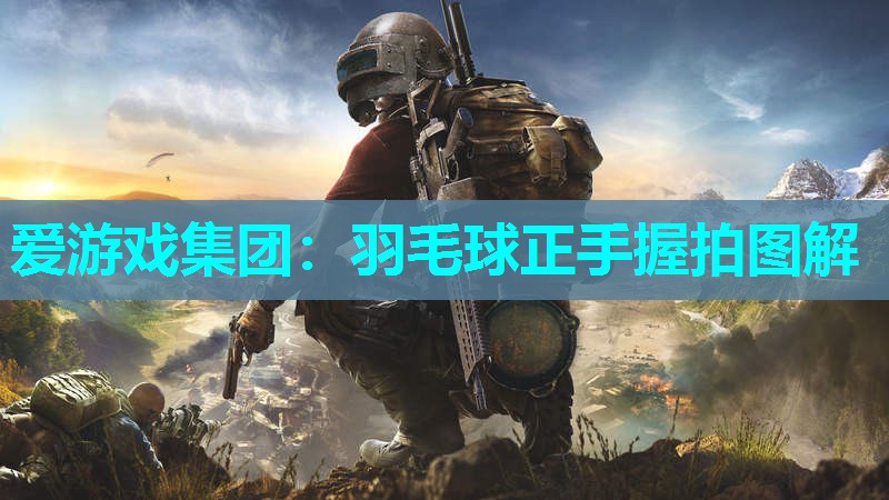 爱游戏集团：羽毛球正手握拍图解