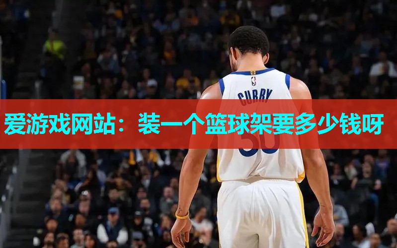 爱游戏网站：装一个篮球架要多少钱呀