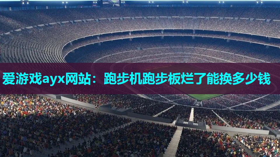 爱游戏ayx网站：跑步机跑步板烂了能换多少钱