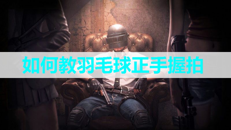 如何教羽毛球正手握拍