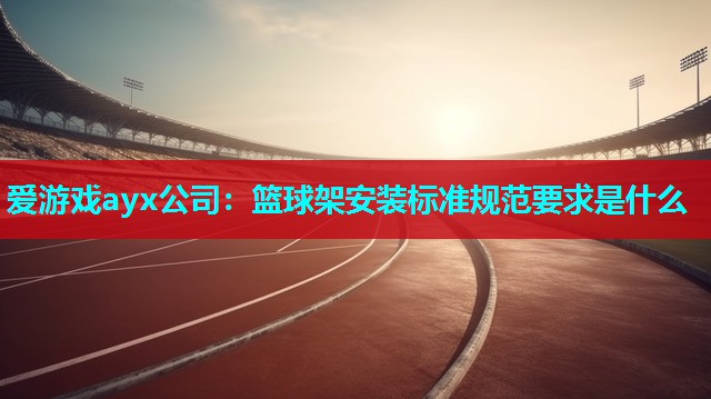 篮球架安装标准规范要求是什么