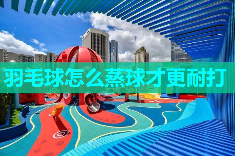 羽毛球怎么蒸球才更耐打